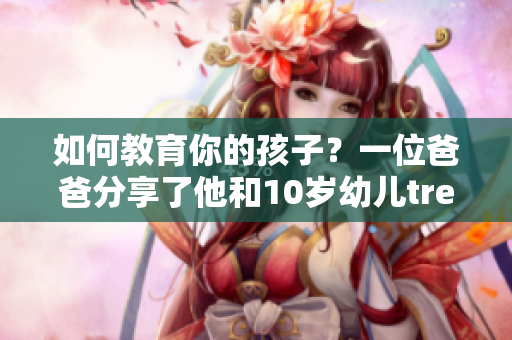 如何教育你的孩子？一位爸爸分享了他和10岁幼儿tree小学生的学习之旅
