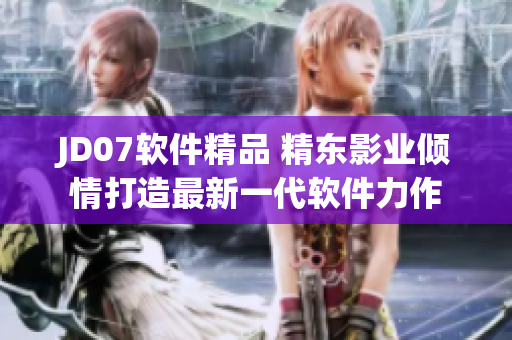 JD07软件精品 精东影业倾情打造最新一代软件力作