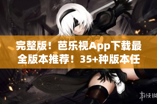 完整版！芭乐视App下载最全版本推荐！35+种版本任你选！
