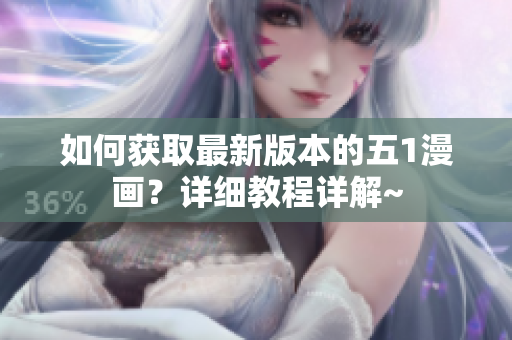 如何获取最新版本的五1漫画？详细教程详解~