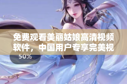 免费观看美丽姑娘高清视频软件，中国用户专享完美视觉盛宴