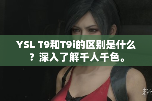 YSL T9和T9i的区别是什么？深入了解千人千色。