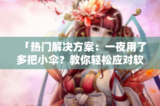 「热门解决方案：一夜用了多把小伞？教你轻松应对软件开发阶段的常见难题！」