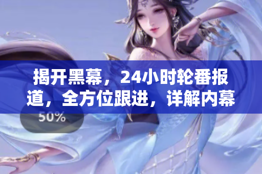 揭开黑幕，24小时轮番报道，全方位跟进，详解内幕