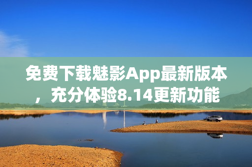 免费下载魅影App最新版本，充分体验8.14更新功能