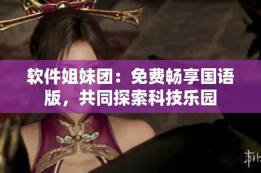 软件姐妹团：免费畅享国语版，共同探索科技乐园