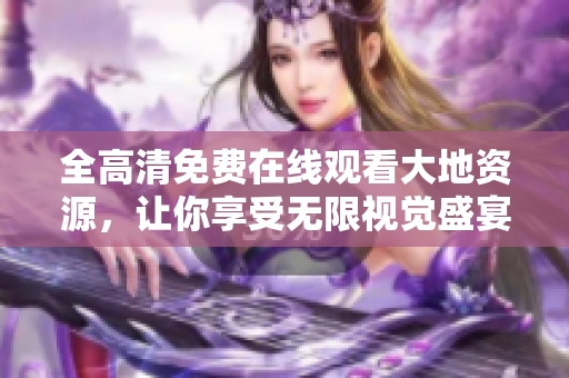 全高清免费在线观看大地资源，让你享受无限视觉盛宴
