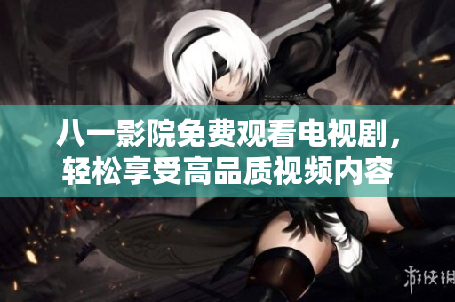 八一影院免费观看电视剧，轻松享受高品质视频内容