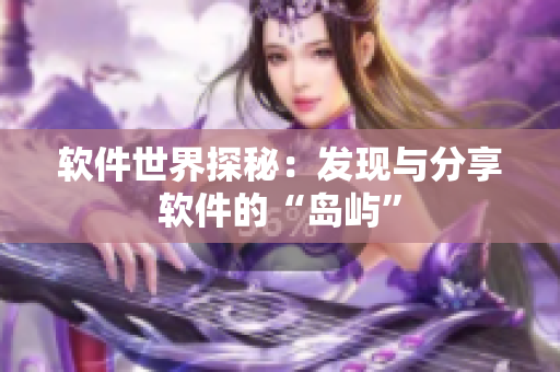 软件世界探秘：发现与分享软件的“岛屿”