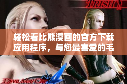 轻松看比熊漫画的官方下载应用程序，与您最喜爱的毛茸茸角色亲密接触！