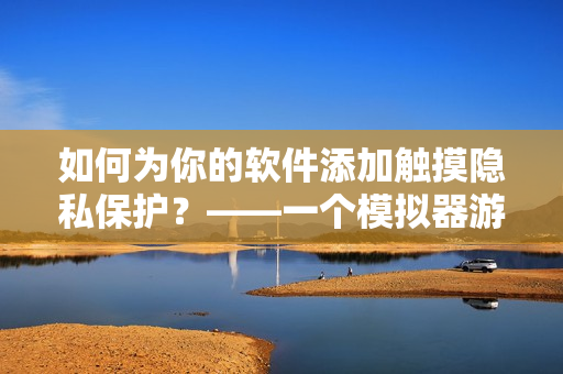 如何为你的软件添加触摸隐私保护？——一个模拟器游戏的安装指南
