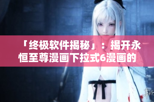 「终极软件揭秘」：揭开永恒至尊漫画下拉式6漫画的神秘程序原理
