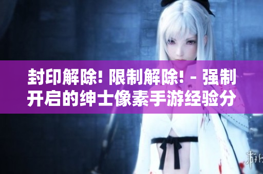 封印解除! 限制解除! - 强制开启的绅士像素手游经验分享