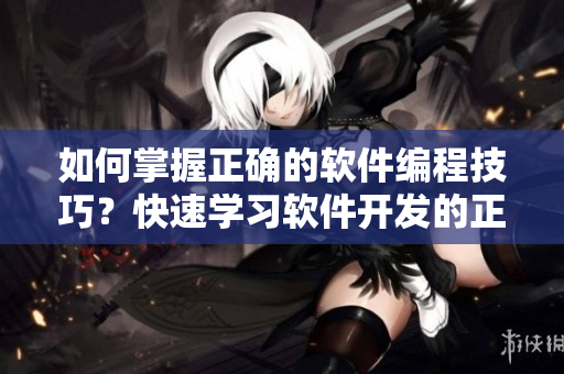 如何掌握正确的软件编程技巧？快速学习软件开发的正确姿势！