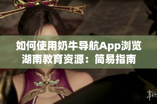 如何使用奶牛导航App浏览湖南教育资源：简易指南