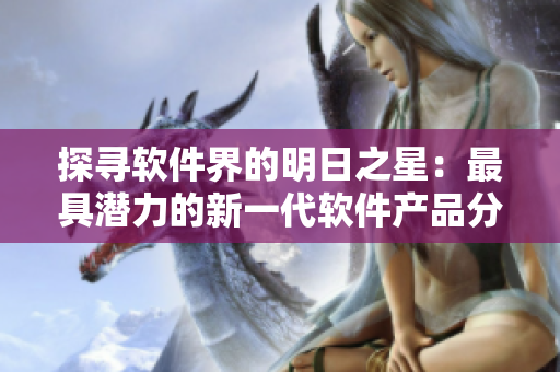 探寻软件界的明日之星：最具潜力的新一代软件产品分享