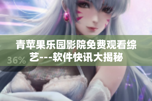 青苹果乐园影院免费观看综艺---软件快讯大揭秘