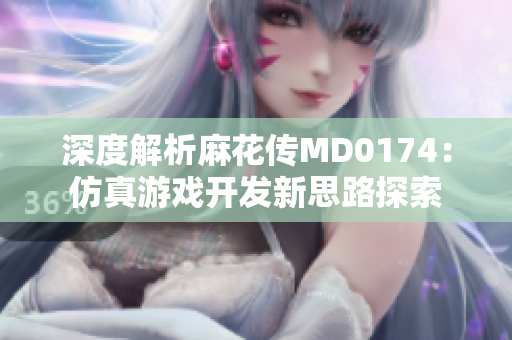 深度解析麻花传MD0174：仿真游戏开发新思路探索