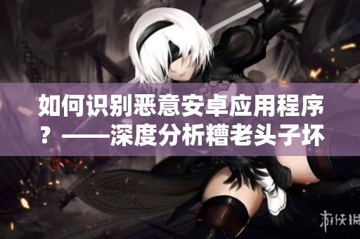 如何识别恶意安卓应用程序？——深度分析糟老头子坏的行为