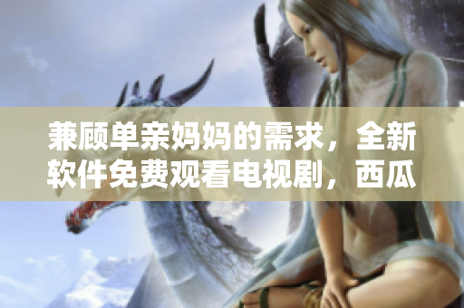 兼顾单亲妈妈的需求，全新软件免费观看电视剧，西瓜视频等你来用！