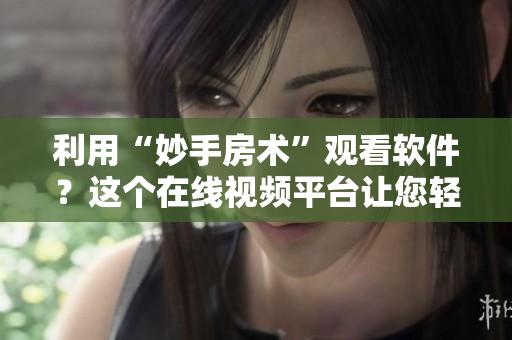 利用“妙手房术”观看软件？这个在线视频平台让您轻松学习编码技巧