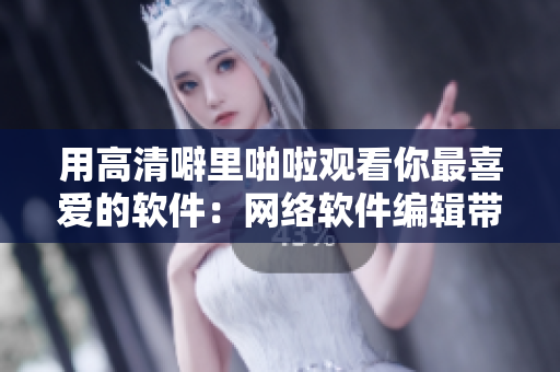 用高清噼里啪啦观看你最喜爱的软件：网络软件编辑带来的必看清单！