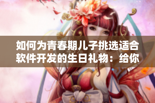 如何为青春期儿子挑选适合软件开发的生日礼物：给你的孩子赠送成长利器