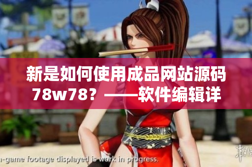 新是如何使用成品网站源码78w78？——软件编辑详细介绍