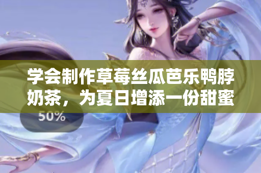 学会制作草莓丝瓜芭乐鸭脖奶茶，为夏日增添一份甜蜜与清凉。