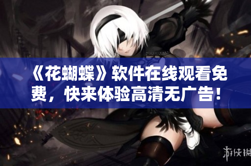 《花蝴蝶》软件在线观看免费，快来体验高清无广告！