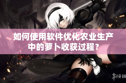 如何使用软件优化农业生产中的萝卜收获过程？