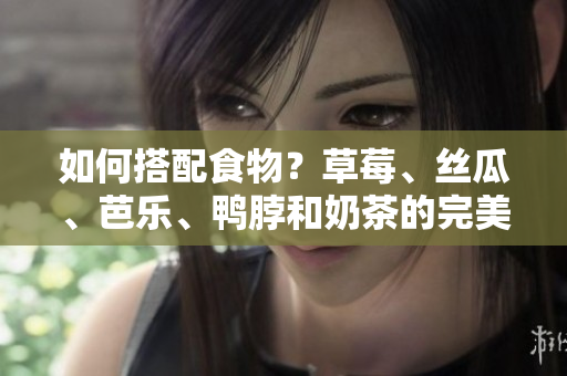 如何搭配食物？草莓、丝瓜、芭乐、鸭脖和奶茶的完美组合