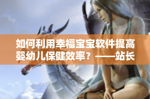 如何利用幸福宝宝软件提高婴幼儿保健效率？——站长数据揭示新成果