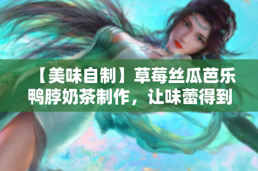 【美味自制】草莓丝瓜芭乐鸭脖奶茶制作，让味蕾得到双重享受！