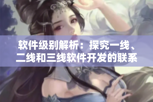 软件级别解析：探究一线、二线和三线软件开发的联系和差异