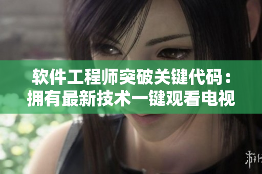 软件工程师突破关键代码：拥有最新技术一键观看电视剧完整版