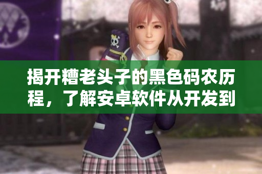 揭开糟老头子的黑色码农历程，了解安卓软件从开发到上线的全流程！