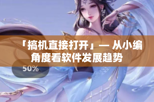 「搞机直接打开」— 从小编角度看软件发展趋势