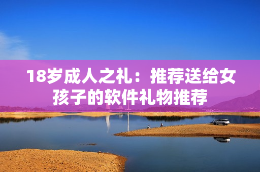 18岁成人之礼：推荐送给女孩子的软件礼物推荐