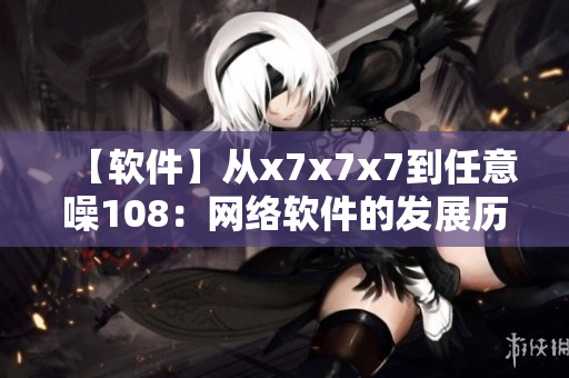 【软件】从x7x7x7到任意噪108：网络软件的发展历程与未来展望