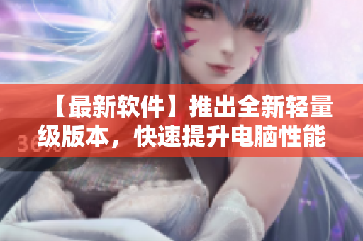 【最新软件】推出全新轻量级版本，快速提升电脑性能！