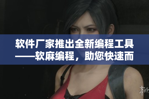 软件厂家推出全新编程工具——软麻编程，助您快速而高效地打造优质软件
