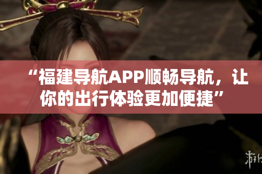 “福建导航APP顺畅导航，让你的出行体验更加便捷”