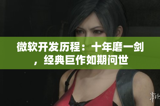 微软开发历程：十年磨一剑，经典巨作如期问世