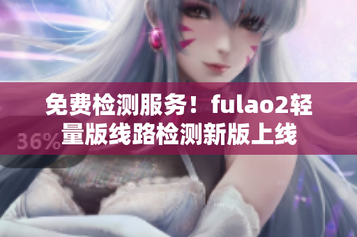 免费检测服务！fulao2轻量版线路检测新版上线