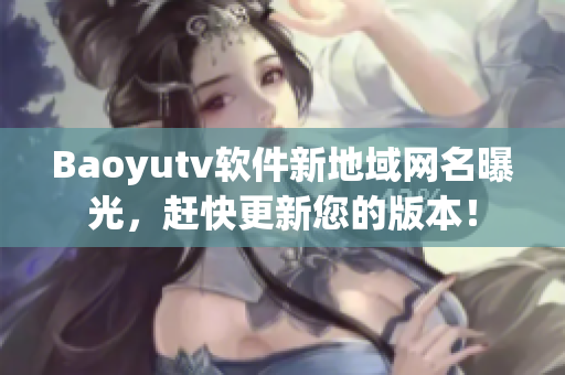 Baoyutv软件新地域网名曝光，赶快更新您的版本！