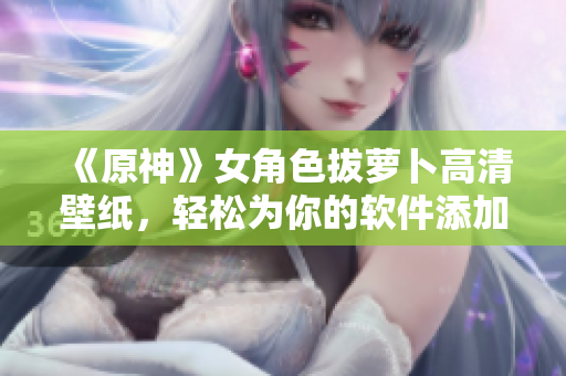 《原神》女角色拔萝卜高清壁纸，轻松为你的软件添加美丽定制。