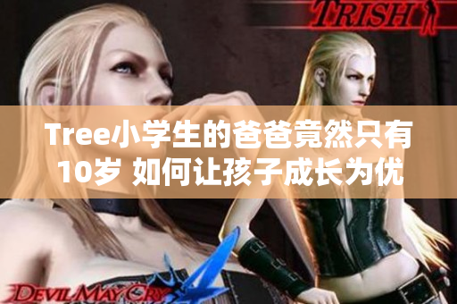 Tree小学生的爸爸竟然只有10岁 如何让孩子成长为优秀程序员
