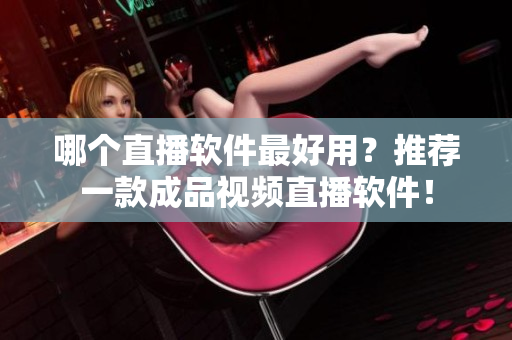 哪个直播软件最好用？推荐一款成品视频直播软件！