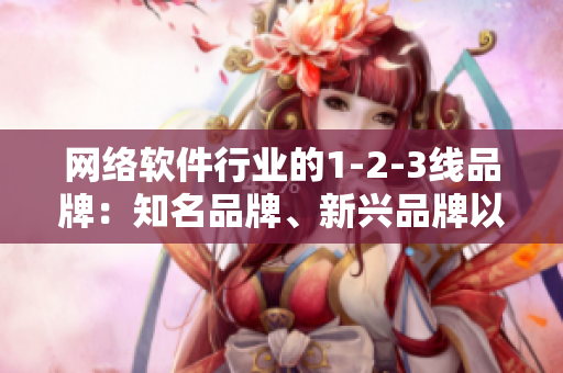 网络软件行业的1-2-3线品牌：知名品牌、新兴品牌以及正在崛起的品牌